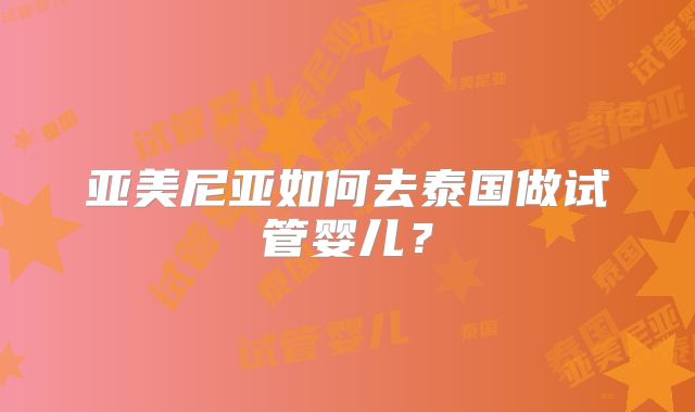 亚美尼亚如何去泰国做试管婴儿？