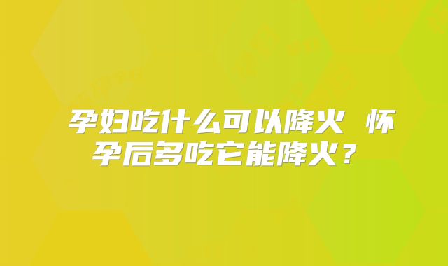 ​孕妇吃什么可以降火 怀孕后多吃它能降火？