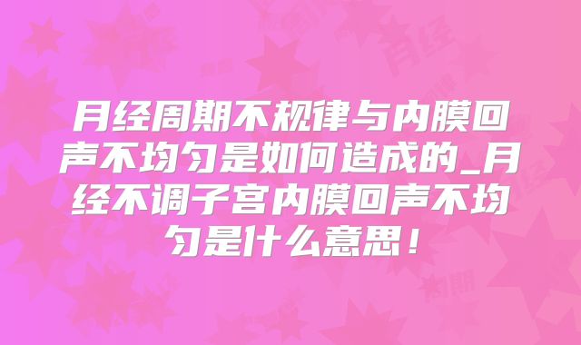 月经周期不规律与内膜回声不均匀是如何造成的_月经不调子宫内膜回声不均匀是什么意思!