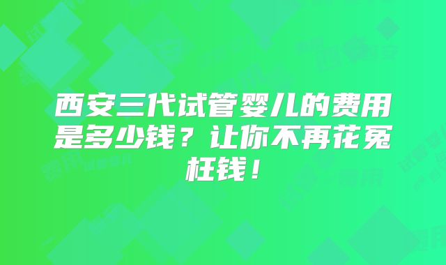 西安三代试管婴儿的费用是多少钱?让你不再花冤枉钱!