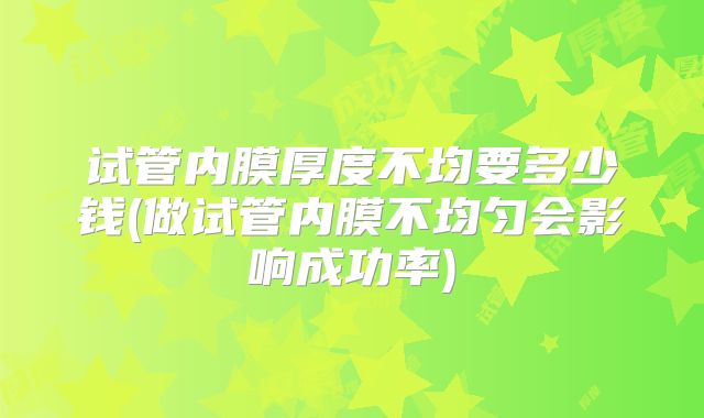 试管内膜厚度不均要多少钱(做试管内膜不均匀会影响成功率)