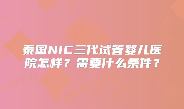 泰国NIC三代试管婴儿医院怎样?需要什么条件?