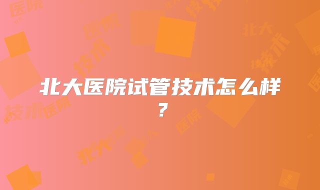 北大医院试管技术怎么样?