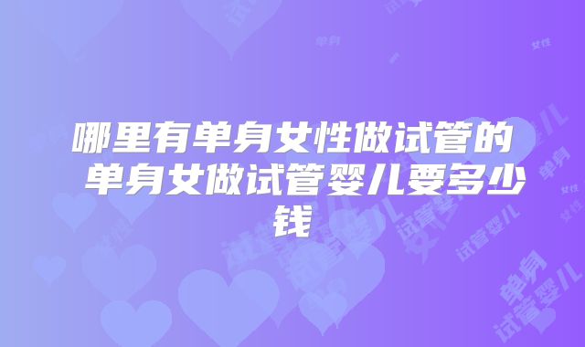 哪里有单身女性做试管的 单身女做试管婴儿要多少钱
