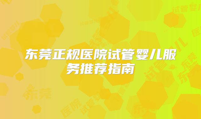 东莞正规医院试管婴儿服务推荐指南