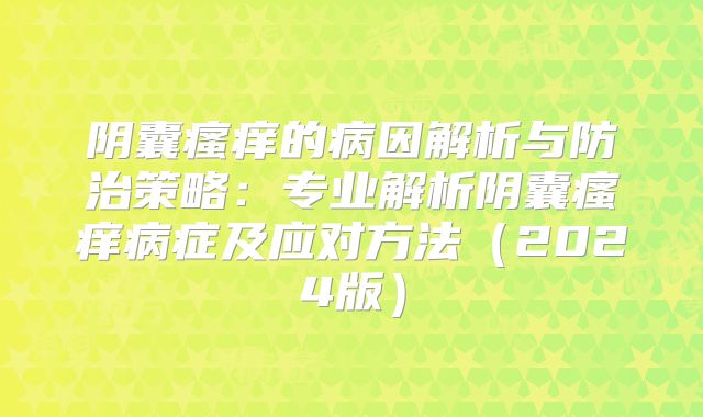 阴囊瘙痒的病因解析与防治策略:专业解析阴囊瘙痒病症及应对方法(2024版)