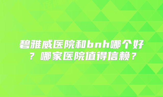 碧雅威医院和bnh哪个好？哪家医院值得信赖？
