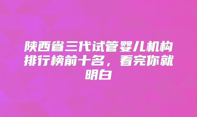 陕西省三代试管婴儿机构排行榜前十名，看完你就明白