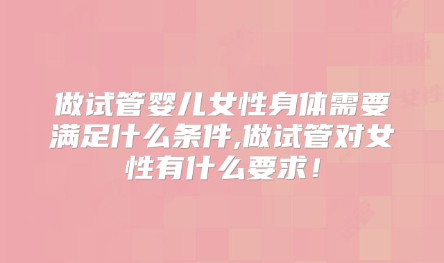做试管婴儿女性身体需要满足什么条件,做试管对女性有什么要求！