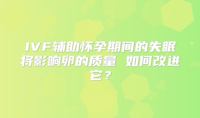 IVF辅助怀孕期间的失眠将影响卵的质量 如何改进它？