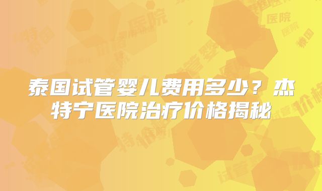 泰国试管婴儿费用多少？杰特宁医院治疗价格揭秘