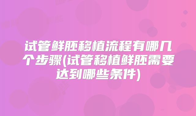 试管鲜胚移植流程有哪几个步骤(试管移植鲜胚需要达到哪些条件)