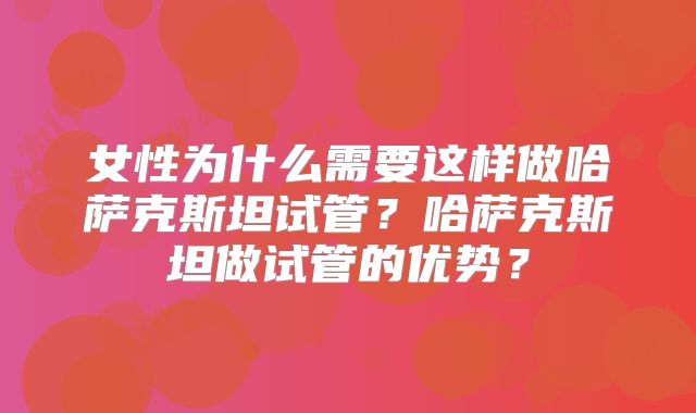 女性为什么需要这样做哈萨克斯坦试管？哈萨克斯坦做试管的优势？