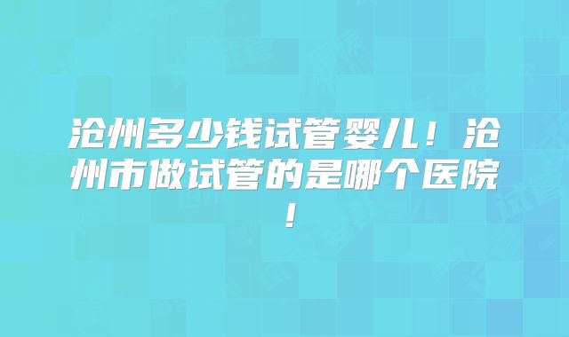 沧州多少钱试管婴儿!沧州市做试管的是哪个医院!