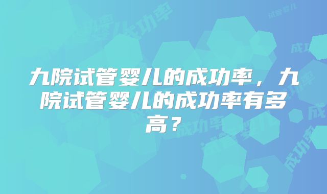 九院试管婴儿的成功率,九院试管婴儿的成功率有多高?