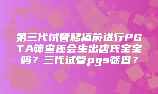 第三代试管移植前进行PGTA筛查还会生出唐氏宝宝吗?三代试管pgs筛查?