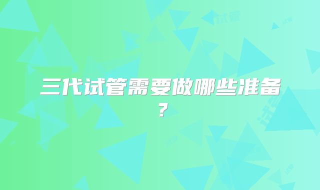 三代试管需要做哪些准备？