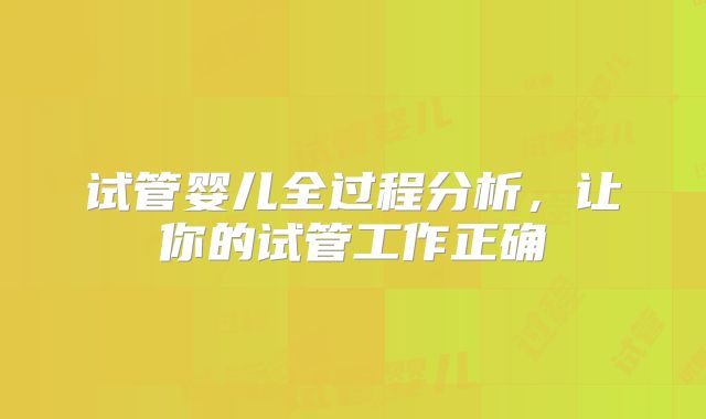 试管婴儿全过程分析,让你的试管工作正确