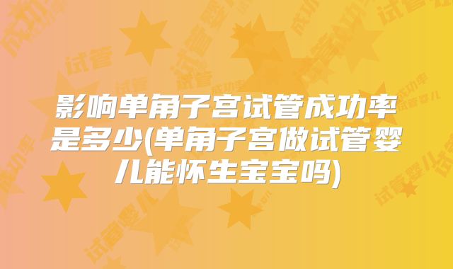 影响单角子宫试管成功率是多少(单角子宫做试管婴儿能怀生宝宝吗)