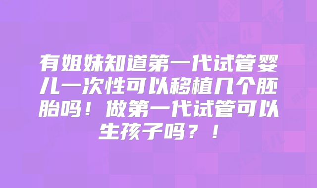 有姐妹知道第一代试管婴儿一次性可以移植几个胚胎吗！做第一代试管可以生孩子吗？！