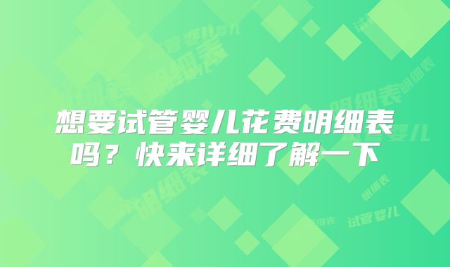 想要试管婴儿花费明细表吗?快来详细了解一下