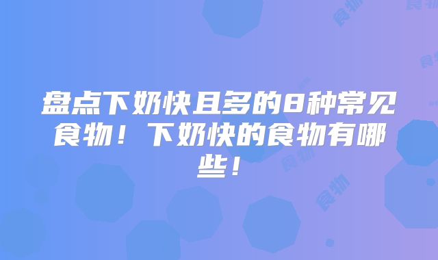 盘点下奶快且多的8种常见食物!下奶快的食物有哪些!