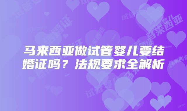 马来西亚做试管婴儿要结婚证吗?法规要求全解析