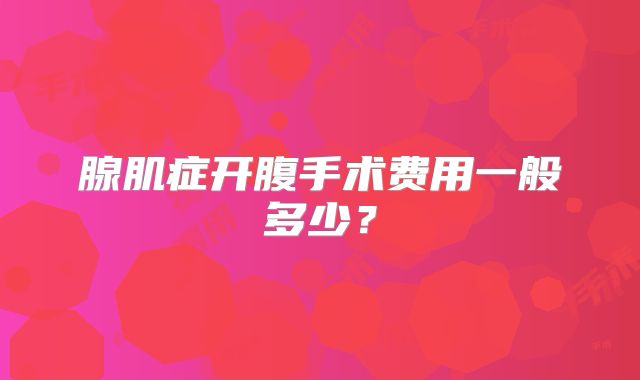 腺肌症开腹手术费用一般多少？