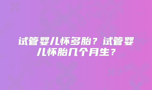 试管婴儿怀多胎?试管婴儿怀胎几个月生?