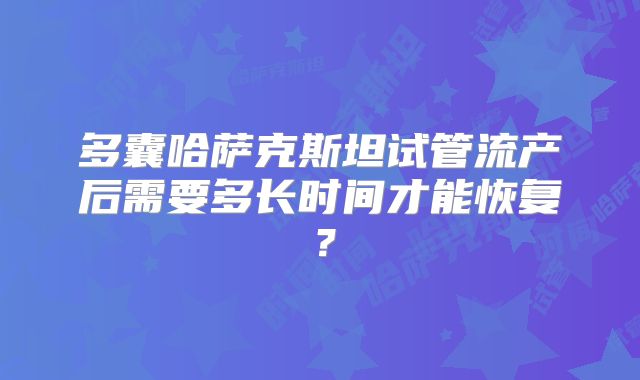 多囊哈萨克斯坦试管流产后需要多长时间才能恢复？