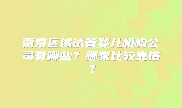 南京区域试管婴儿机构公司有哪些？哪家比较靠谱？