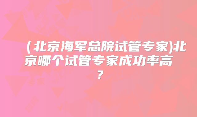 （北京海军总院试管专家)北京哪个试管专家成功率高？