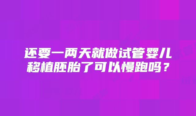 还要一两天就做试管婴儿移植胚胎了可以慢跑吗?
