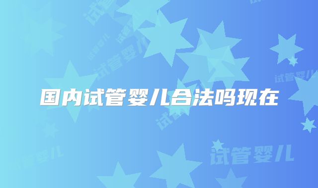 国内试管婴儿合法吗现在
