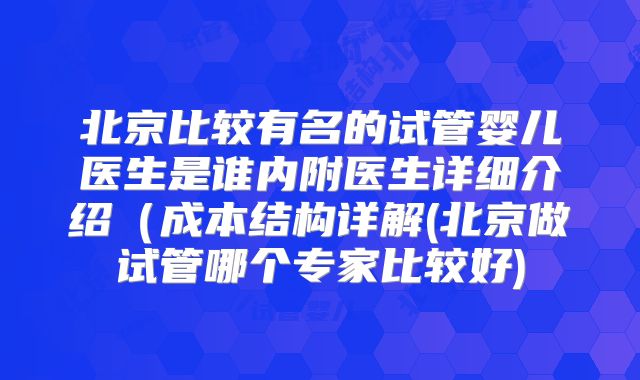 北京比较有名的试管婴儿医生是谁内附医生详细介绍(成本结构详解(北京做试管哪个专家比较好)