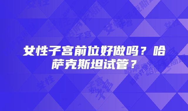 女性子宫前位好做吗？哈萨克斯坦试管？