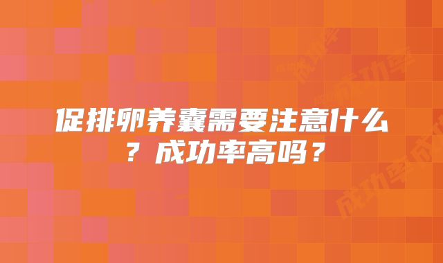 促排卵养囊需要注意什么？成功率高吗？