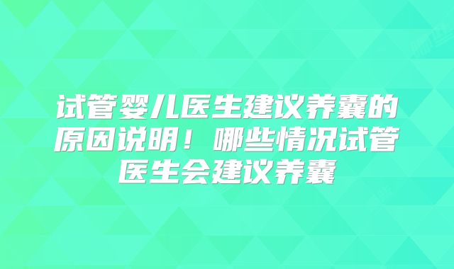 试管婴儿医生建议养囊的原因说明！哪些情况试管医生会建议养囊