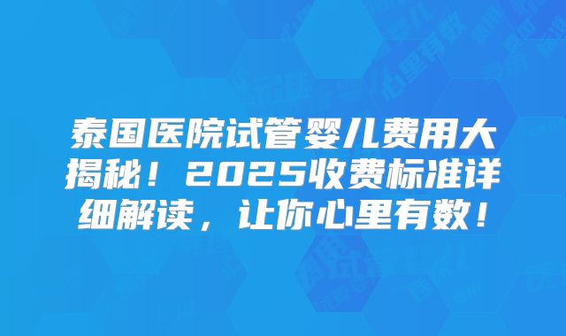 泰国医院试管婴儿费用大揭秘！2025收费标准详细解读，让你心里有数！