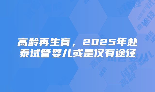 高龄再生育，2025年赴泰试管婴儿或是仅有途径