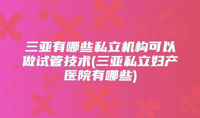 三亚有哪些私立机构可以做试管技术(三亚私立妇产医院有哪些)