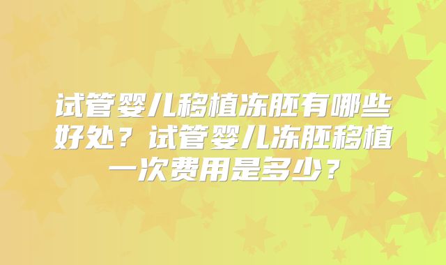 试管婴儿移植冻胚有哪些好处？试管婴儿冻胚移植一次费用是多少？
