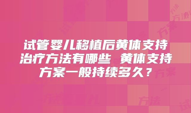 试管婴儿移植后黄体支持治疗方法有哪些 黄体支持方案一般持续多久?