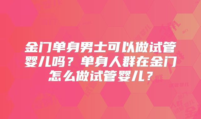金门单身男士可以做试管婴儿吗？单身人群在金门怎么做试管婴儿？