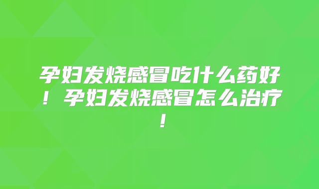 孕妇发烧感冒吃什么药好！孕妇发烧感冒怎么治疗！
