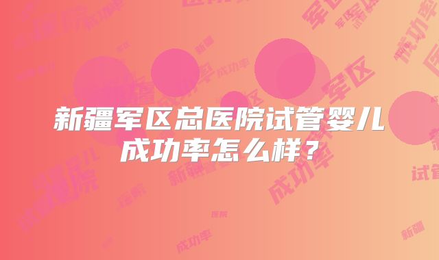 新疆军区总医院试管婴儿成功率怎么样？