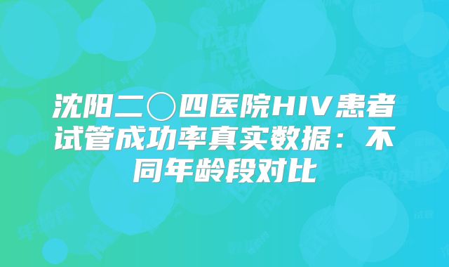 沈阳二〇四医院HIV患者试管成功率真实数据：不同年龄段对比