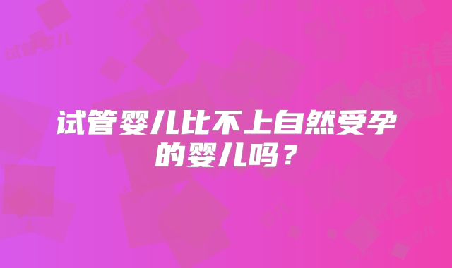 试管婴儿比不上自然受孕的婴儿吗？