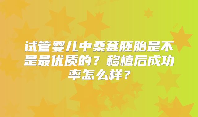 试管婴儿中桑葚胚胎是不是最优质的?移植后成功率怎么样?