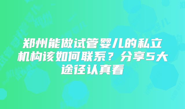 郑州能做试管婴儿的私立机构该如何联系?分享5大途径认真看
